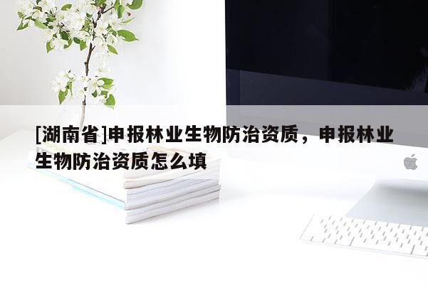 [湖南省]申報林業生物防治資質，申報林業生物防治資質怎么填