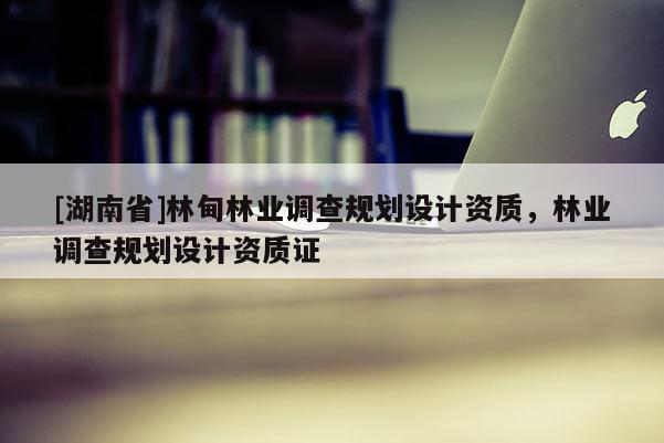 [湖南省]林甸林業(yè)調(diào)查規(guī)劃設(shè)計(jì)資質(zhì)，林業(yè)調(diào)查規(guī)劃設(shè)計(jì)資質(zhì)證