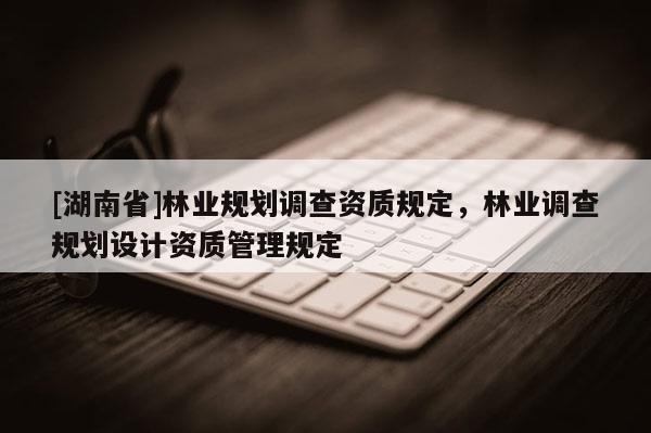[湖南省]林業規劃調查資質規定，林業調查規劃設計資質管理規定