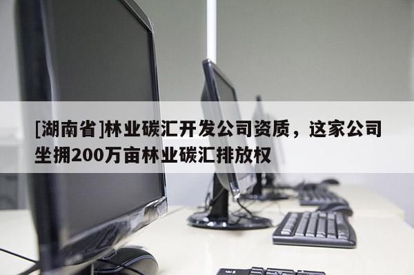 [湖南省]林業(yè)碳匯開發(fā)公司資質，這家公司坐擁200萬畝林業(yè)碳匯排放權