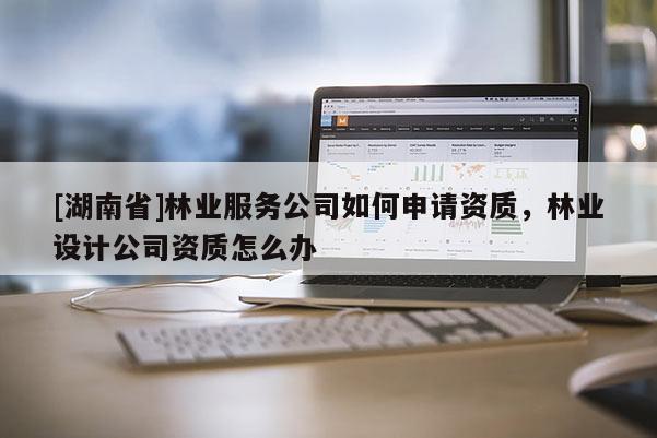 [湖南省]林業(yè)服務(wù)公司如何申請(qǐng)資質(zhì)，林業(yè)設(shè)計(jì)公司資質(zhì)怎么辦