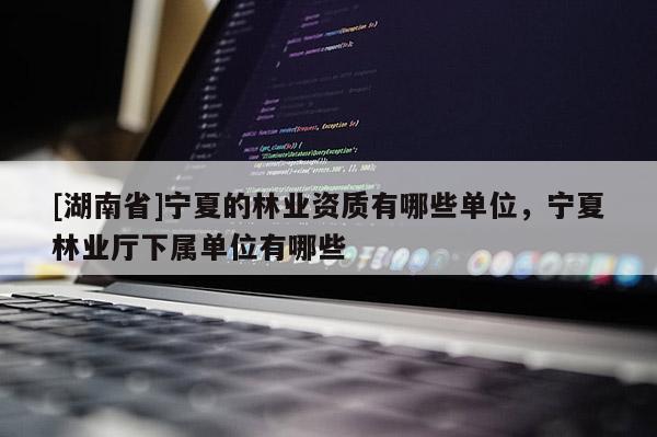 [湖南省]寧夏的林業(yè)資質(zhì)有哪些單位，寧夏林業(yè)廳下屬單位有哪些