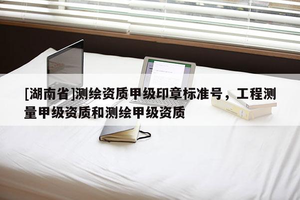 [湖南省]測繪資質甲級印章標準號，工程測量甲級資質和測繪甲級資質