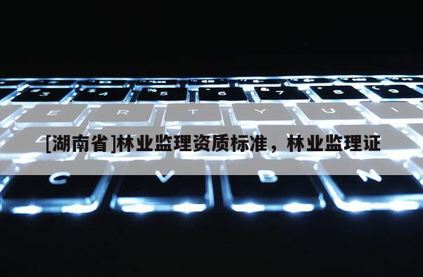 [湖南省]林業(yè)監(jiān)理資質(zhì)標(biāo)準(zhǔn)，林業(yè)監(jiān)理證