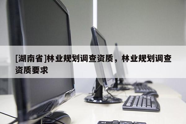 [湖南省]林業規劃調查資質，林業規劃調查資質要求