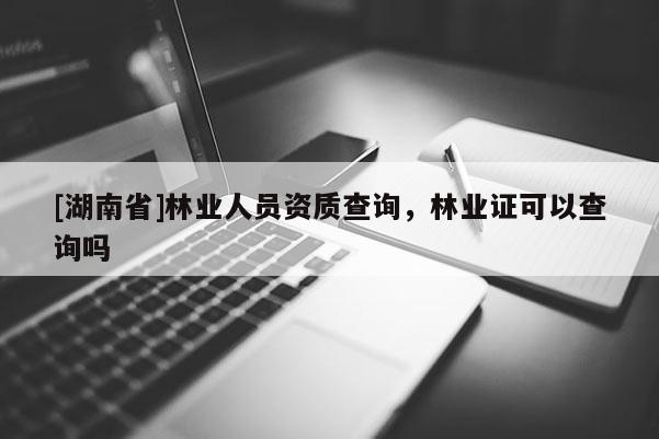 [湖南省]林業人員資質查詢，林業證可以查詢嗎