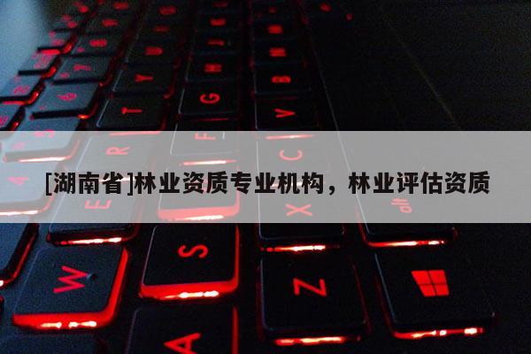 [湖南省]林業資質專業機構，林業評估資質