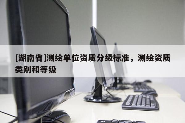 [湖南省]測繪單位資質分級標準，測繪資質類別和等級