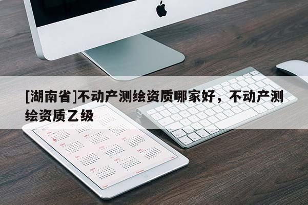 [湖南省]不動產測繪資質哪家好，不動產測繪資質乙級