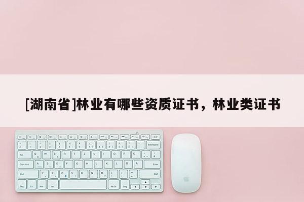 [湖南省]林業有哪些資質證書，林業類證書