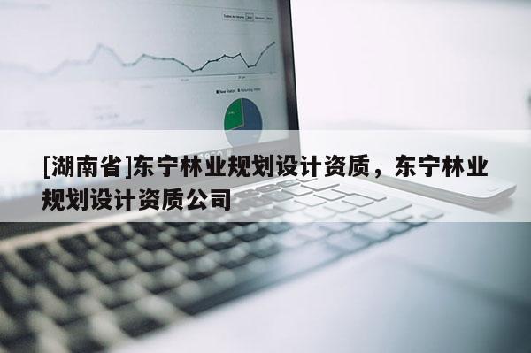 [湖南省]東寧林業(yè)規(guī)劃設(shè)計(jì)資質(zhì)，東寧林業(yè)規(guī)劃設(shè)計(jì)資質(zhì)公司