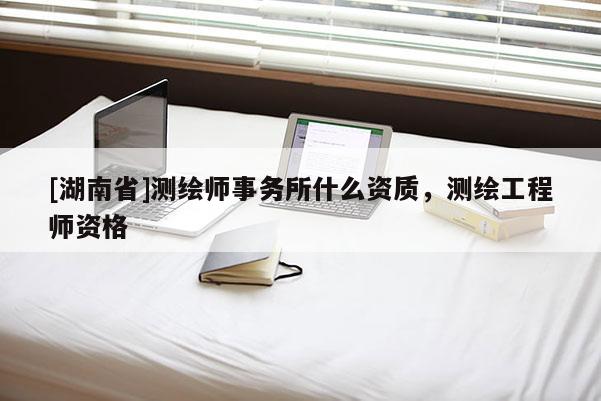 [湖南省]測繪師事務(wù)所什么資質(zhì)，測繪工程師資格