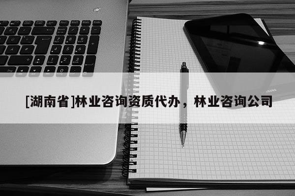 [湖南省]林業咨詢資質代辦，林業咨詢公司
