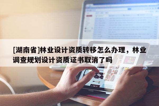 [湖南省]林業設計資質轉移怎么辦理，林業調查規劃設計資質證書取消了嗎