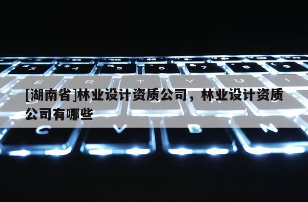 [湖南省]林業設計資質公司，林業設計資質公司有哪些