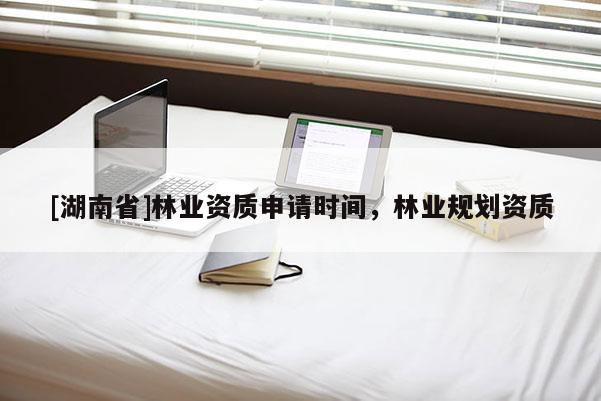 [湖南省]林業資質申請時間，林業規劃資質