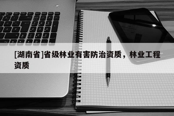 [湖南省]省級林業有害防治資質，林業工程資質