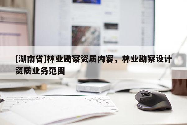 [湖南省]林業勘察資質內容，林業勘察設計資質業務范圍