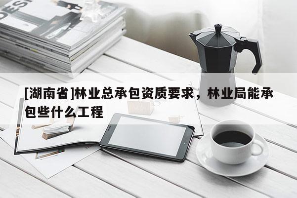 [湖南省]林業總承包資質要求，林業局能承包些什么工程