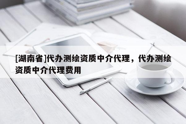 [湖南省]代辦測繪資質(zhì)中介代理，代辦測繪資質(zhì)中介代理費用