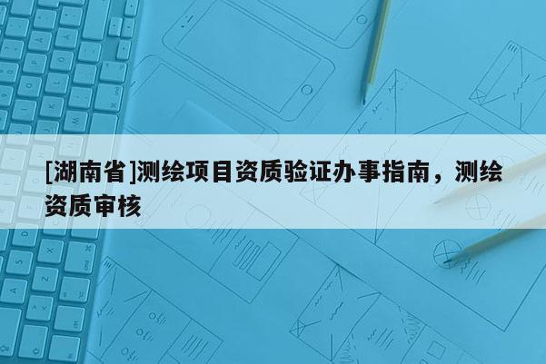 [湖南省]測繪項目資質驗證辦事指南，測繪資質審核