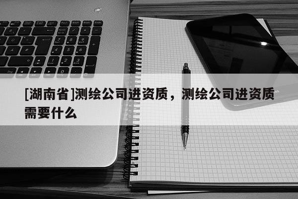 [湖南省]測繪公司進資質，測繪公司進資質需要什么