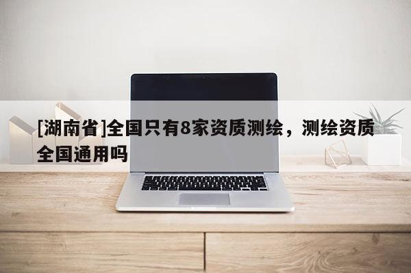 [湖南省]全國只有8家資質(zhì)測繪，測繪資質(zhì)全國通用嗎