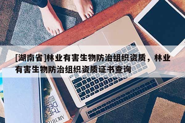 [湖南省]林業有害生物防治組織資質，林業有害生物防治組織資質證書查詢