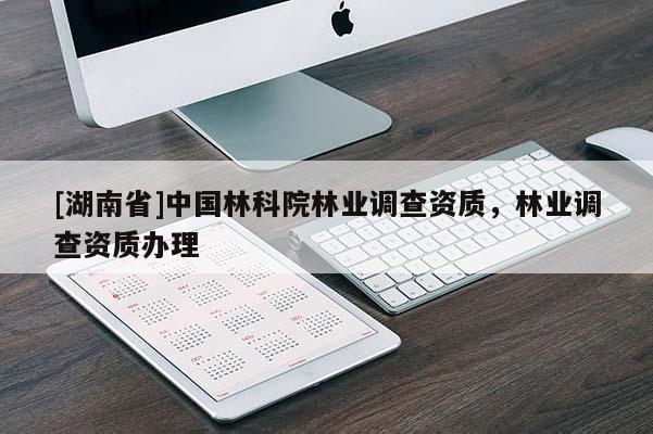 [湖南省]中國林科院林業調查資質，林業調查資質辦理