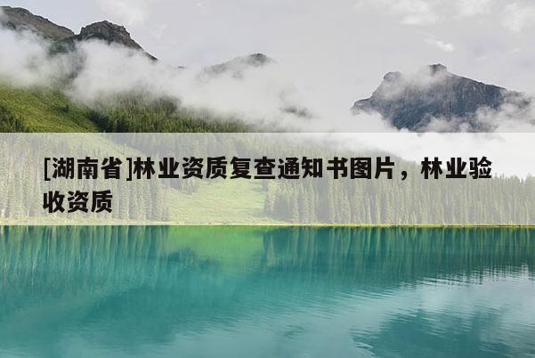 [湖南省]林業資質復查通知書圖片，林業驗收資質