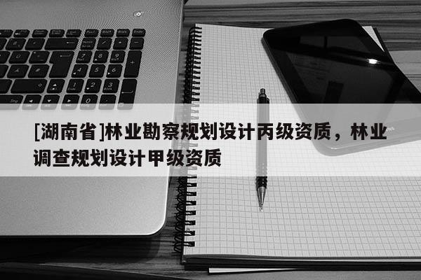 [湖南省]林業(yè)勘察規(guī)劃設(shè)計(jì)丙級(jí)資質(zhì)，林業(yè)調(diào)查規(guī)劃設(shè)計(jì)甲級(jí)資質(zhì)