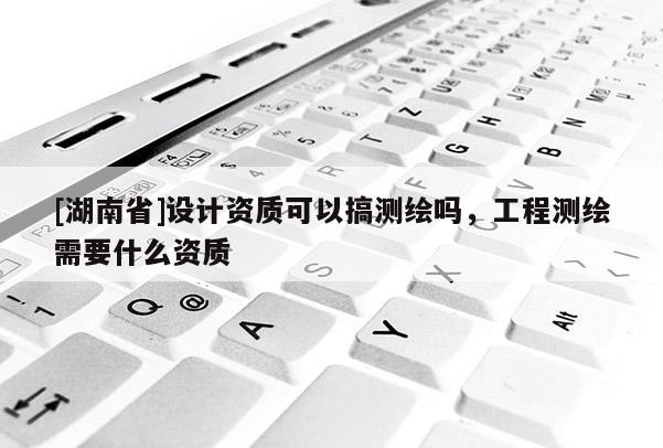 [湖南省]設計資質可以搞測繪嗎，工程測繪需要什么資質