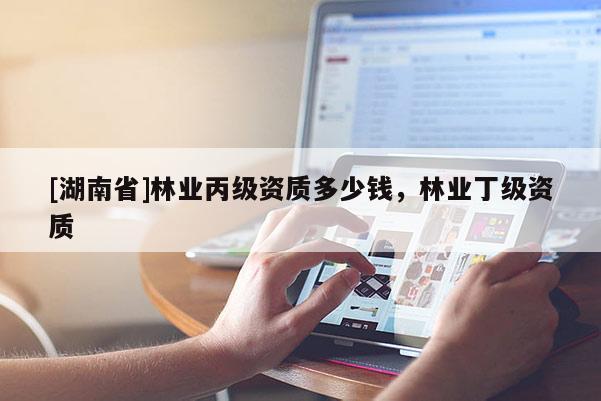 [湖南省]林業丙級資質多少錢，林業丁級資質
