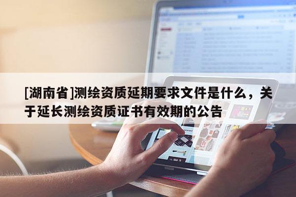 [湖南省]測繪資質延期要求文件是什么，關于延長測繪資質證書有效期的公告