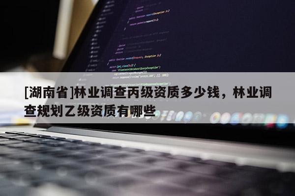 [湖南省]林業調查丙級資質多少錢，林業調查規劃乙級資質有哪些