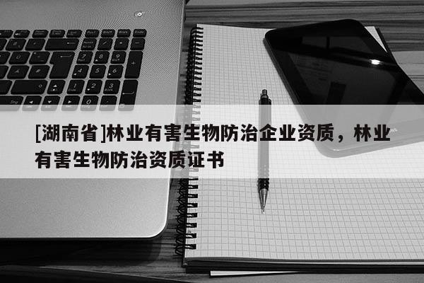 [湖南省]林業有害生物防治企業資質，林業有害生物防治資質證書