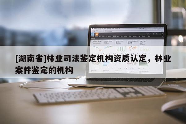 [湖南省]林業(yè)司法鑒定機(jī)構(gòu)資質(zhì)認(rèn)定，林業(yè)案件鑒定的機(jī)構(gòu)