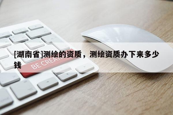 [湖南省]測繪的資質，測繪資質辦下來多少錢