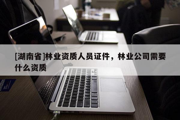 [湖南省]林業資質人員證件，林業公司需要什么資質