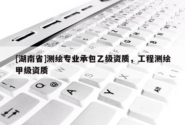 [湖南省]測繪專業承包乙級資質，工程測繪甲級資質