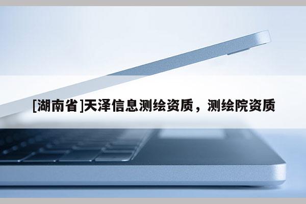 [湖南省]天澤信息測繪資質，測繪院資質