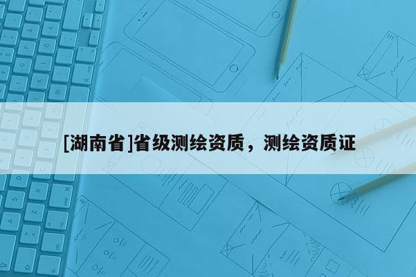 [湖南省]省級測繪資質，測繪資質證