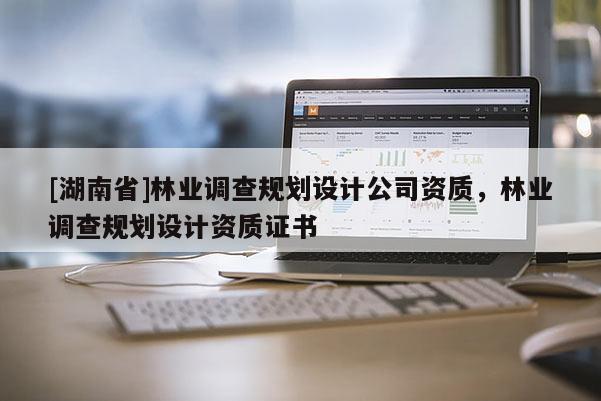 [湖南省]林業調查規劃設計公司資質，林業調查規劃設計資質證書