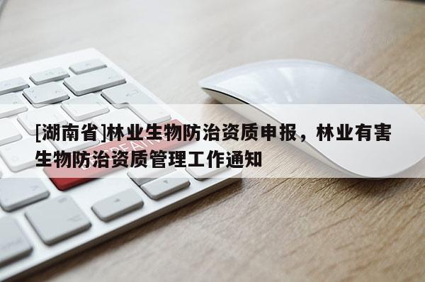 [湖南省]林業(yè)生物防治資質(zhì)申報(bào)，林業(yè)有害生物防治資質(zhì)管理工作通知