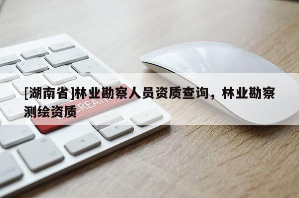 [湖南省]林業勘察人員資質查詢，林業勘察測繪資質