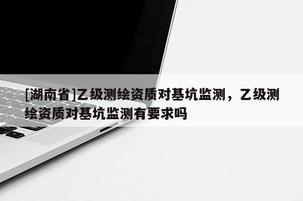 [湖南省]乙級測繪資質對基坑監測，乙級測繪資質對基坑監測有要求嗎
