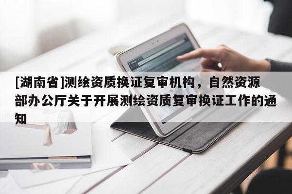 [湖南省]測繪資質換證復審機構，自然資源部辦公廳關于開展測繪資質復審換證工作的通知
