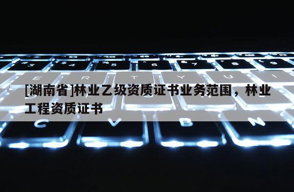[湖南省]林業乙級資質證書業務范圍，林業工程資質證書