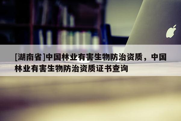 [湖南省]中國林業有害生物防治資質，中國林業有害生物防治資質證書查詢