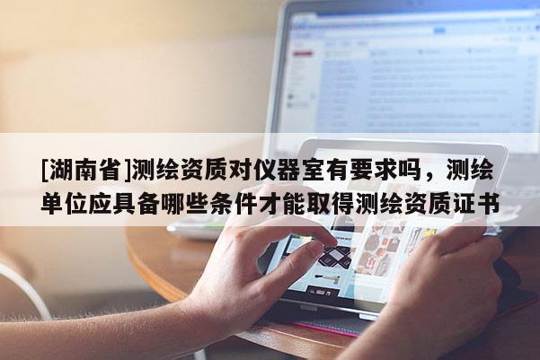 [湖南省]測(cè)繪資質(zhì)對(duì)儀器室有要求嗎，測(cè)繪單位應(yīng)具備哪些條件才能取得測(cè)繪資質(zhì)證書